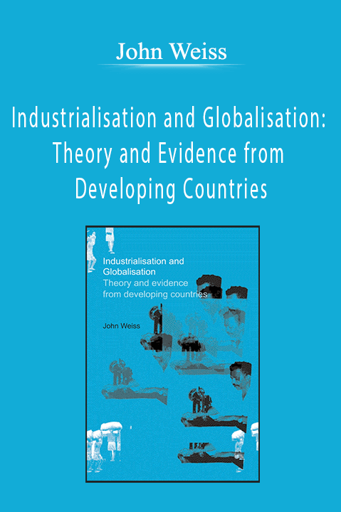 John Weiss - Industrialisation and Globalisation Theory and Evidence from Developing Countries